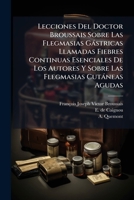 Lecciones Del Doctor Broussais Sobre Las Flegmasias Gástricas Llamadas Fiebres Continuas Esenciales De Los Autores Y Sobre Las Flegmasias Cutáneas Agudas 1175776971 Book Cover