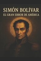 SIMÓN BOLÍVAR: EL GRAN ERROR DE AMÉRICA: He arado en el mar (Spanish Edition) B0FK6BKY4F Book Cover