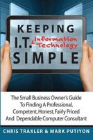 Keeping I.T. Simple: The Small Business Owner's Guide to Finding a Professional, Competent, Honest, Fairly Priced and Dependable Computer Consultant 1481190350 Book Cover