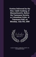 Oration Delivered by the Hon. Caleb Cushing, of Massachusetts, Before the Tammany Society, or Columbian Order, at Tammany Hall, on Monday, July 5th, 1858 1359532838 Book Cover