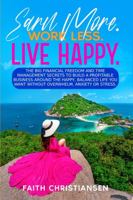 Earn More. Work Less. Live Happy: The BIG Financial Freedom and Time Management Secrets to Build a Profitable Business Around the Happy, Balanced Life You Want Without Overwhelm, Anxiety or Stress 0645455806 Book Cover