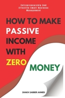 How to Make Passive Income with Zero Money: Entrepreneurship And Effective Small Business Management B0BRDG5MJ6 Book Cover
