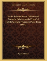 Per Le Solenni Nozze Della Gentil Donzella Ezilda Amalia Pepe Col Nobile Giovane Francesco Paolo Fiore (1884) 1169483208 Book Cover