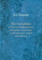 The First Jubilee of American Independence: And Tribute of Gratitude to the Illustrious Adams and Jefferson 1362342262 Book Cover