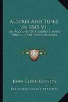 Algeria And Tunis In 1845 V1: An Account Of A Journey Made Through The Two Regencies 1163239534 Book Cover