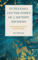 Euthanasia and the Ethics of a Doctor’s Decisions: An Argument Against Assisted Dying 135018621X Book Cover