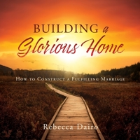 Building a Glorious Home: How to Construct a Fulfilling Marriage 1662883528 Book Cover