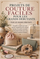PROJETS DE COUTURE FACILES POUR LES GRANDS DÉBUTANTS: Un guide complet pas à pas sur les compétences de couture de base, les outils essentiels et 22 ... pouvez vraiment terminer (French Edition) B0H1QNHPL6 Book Cover