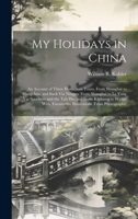 My Holidays in China: An Account of Three Houseboat Tours, From Shanghai to Hangchow and Back Via Ningpo; From Shanghai to Le Yang Via Sooch 1020096454 Book Cover