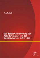 Die Selbstwahrnehmung Von Arbeitsmigranten in Der Bundesrepublik 1955-1973 3958505937 Book Cover