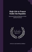 High Life in France Under the Republic: Social and Satirical Sketches in Paris and the Provinces 1346844437 Book Cover