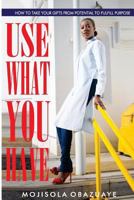 Use What You Have: How To Take Your Gifts From Potential to Fulfill Purpose 099562710X Book Cover