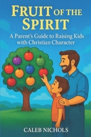 Fruit of the Spirit: A Parents Guide to Raising Kids with Christian Character: A Christian Parenting Book that Helps Parents Teach Children Godly ... Goodness, Faith, Gentleness, Self-Control B0H2DC2BJJ Book Cover