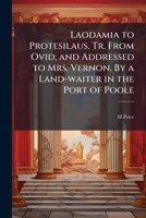 Laodamia to Protesilaus. Tr. From Ovid; and Addressed to Mrs. Vernon. By a Land-waiter in the Port of Poole 1149927194 Book Cover