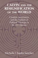 Calvin and the Resignification of the World: Creation, Incarnation, and the Problem of Political Theology in the 1559 'institutes' 1108473040 Book Cover