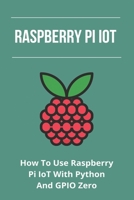 Raspberry Pi IoT: How To Use Raspberry Pi IoT With Python And GPIO Zero: Rpi Gpio Documentation B0915GWR7H Book Cover