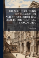 Die Wiederbelebung Des Classischen Alterthums, Oder Das Erste Jahrhundert Des Humanismus (Classic Reprint) 1172912491 Book Cover