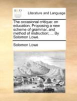 The occasional critique: on education. Proposing a new scheme of grammar, and method of instruction; ... By Solomon Lowe. 1170495400 Book Cover