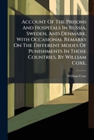 Account Of The Prisons And Hospitals In Russia, Sweden, And Denmark. With Occasional Remarks On The Different Modes Of Punishments In Those Countries. By William Coxe, ... 102440871X Book Cover