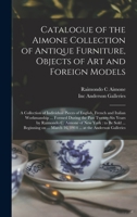 Catalogue of the Aimone Collection of Antique Furniture, Objects of Art and Foreign Models: a Collection of Individual Pieces of English, French and ... by Raimondo C. Aimone of New York: To... 101444005X Book Cover
