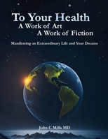 To Your Health A Work of Art A Work of Fiction: Manifesting an extraordinary life and your dreams 1916954464 Book Cover