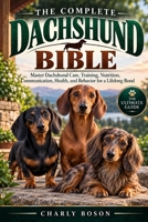 THE COMPLETE DACHSHUND BIBLE: Master Dachshund Care, Training, Nutrition, Communication, Health, and Behavior for a Lifelong Bond B0HKGGJMNB Book Cover