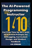 The AI-Powered Programming Instructor: Cut Prep Time by 90% with 50 Practical Prompts for Debugging, Curriculum Design, and Student Feedback B0GC4ZXW72 Book Cover