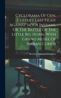 Cyclorama Of Gen. Custer's Last Fight Against Sioux Indians, Or The Battle Of The Little Big Horn, With Grand Musée Of Indian Curios 1019412135 Book Cover