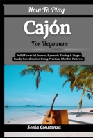 How To Play Cajón For Beginners: Build Powerful Groove, Dynamic Timing & Stage-Ready Coordination Using Practical Rhythm Patterns B0H9GS7FK5 Book Cover