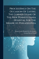 Proceedings On The Occasion Of Laying The Corner Stone Of The New Pennsylvania Hospital For The Insane At Philadelphia... 127427656X Book Cover
