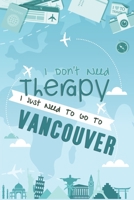 I Don't Need Therapy I Just Need To Go To Vancouver: Vancouver Travel Notebook / Vacation Journal / Diary / LogBook / Hand Lettering Funny Gift Idea For Travellers, Explorers, Backpackers, Tourists -  1661945333 Book Cover