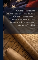 Constitution Adopted by the State Constitutional Convention of the State of Louisiana, March 7, 1868 1024192717 Book Cover