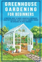 Greenhouse Gardening For Beginners: A Practical Guide To Choose & Maintain A Greenhouse, Grow Pest-Resistant Plants & Harvest Organic Produce No Experience Required! B0G6SRK9HS Book Cover