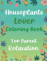 Houseplants Lover Coloring Book For Parent Relaxation: Beautiful Indoor Plants Love and Care - Succulent Plants Coloring Pages For Gardening Lover - H B0948FSJVN Book Cover