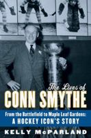 The Lives of Conn Smythe: From the Battlefield to Maple Leaf Gardens: A Hockey Icon's Story 0771056834 Book Cover