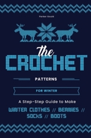 The Crochet Patterns for Winter: A Step- Step Guide to Make Winter Clothes, Beanies, Socks, and Boots 1803221291 Book Cover