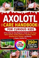 AXOLOTL CARE HANDBOOK FOR CURIOUS KIDS: A Fun, Step-by-Step Beginner’s Guide to Tank Setup, Water Quality, Feeding, Behavior, Handling, Health, ... Lifespan, and Raising a Happy, Healthy Pet B0HGDHBMDD Book Cover