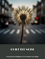 Quiet The Noise: Practical Techniques To Reclaim Your Mind B0FN45YK1G Book Cover