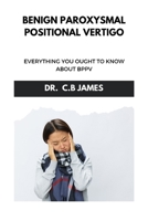 BENIGN PAROXYSMAL POSITIONAL VERTIGO: EVERYTHING YOU OUGHT TO KNOW ABOUT BPPV B0CQYVPR7K Book Cover