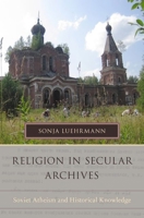 Religion in Secular Archives: Soviet Atheism and Historical Knowledge 0199943621 Book Cover