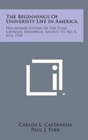 The Beginnings of University Life in America: Preliminary Studies of the Texas Catholic Historical Society, V3, No. 4, July, 1938 1258536676 Book Cover