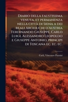 Diario della faustissima venuta, et permanenza nella città di Siena a dei reali Arciduchi d'Austria Ferdinando Giuseppe, Carlo Luigi, Alessandro ... delle feste pubbliche fa... 1176023977 Book Cover