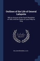 Outlines of the Life of General Lafayette: With an Account of the French Revolution of 1830, Until the Choice of Louis Philip As King 1376388669 Book Cover