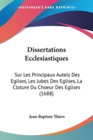 Dissertations Ecclesiastiques: Sur Les Principaux Autels Des Eglises, Les Jubes Des Eglises, La Cloture Du Choeur Des Eglises (1688) 1166980804 Book Cover
