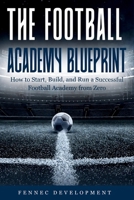 The Football Academy Blueprint: How to Start, Build, and Run a Successful Football Academy from Zero B0GX7LJ5TH Book Cover