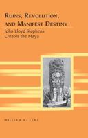 Ruins, Revolution, and Manifest Destiny: John Lloyd Stephens Creates the Maya 1433123312 Book Cover