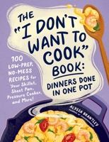 The "I Don't Want to Cook" Book: Dinners Done in One Pot: 100 Low-Prep, No-Mess Recipes for Your Skillet, Sheet Pan, Pressure Cooker, and More! (I Don’t Want to Cook Series) 1507222572 Book Cover