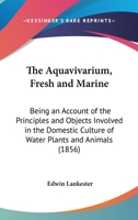 The Aquavivarium, Fresh and Marine: bbeing an Account of the Principles and Objects Involved in the Domestic Culture of Water Plants and Animals 1014970083 Book Cover