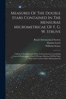 Measures Of The Double Stars Contained In The Mensurae Micrometricae Of F. G. W. Struve: Collected And Discussed With An Introduction Containing ... Faint Stars And Various Other Information In 1017501882 Book Cover