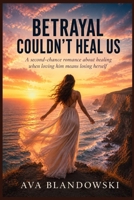 BETRAYAL COULDN'T HEAL US: A second-chance romance about healing when loving him means losing herself B0H66LG2V2 Book Cover